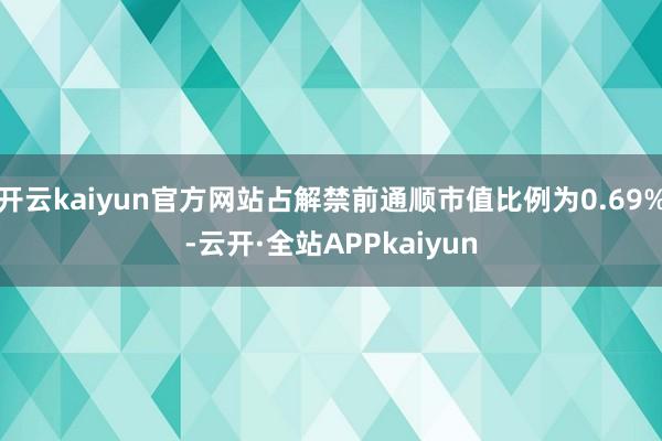 开云kaiyun官方网站占解禁前通顺市值比例为0.69%-云开·全站APPkaiyun