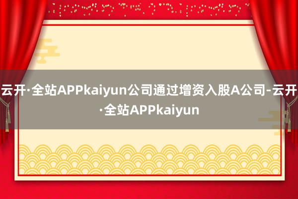 云开·全站APPkaiyun公司通过增资入股A公司-云开·全站APPkaiyun