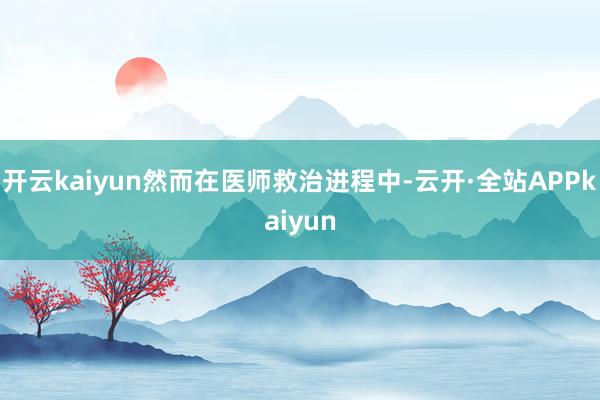 开云kaiyun然而在医师救治进程中-云开·全站APPkaiyun