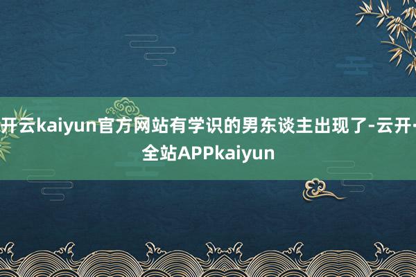 开云kaiyun官方网站有学识的男东谈主出现了-云开·全站APPkaiyun