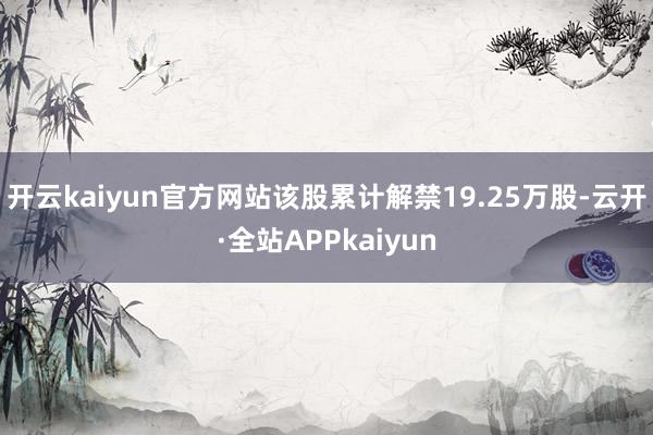 开云kaiyun官方网站该股累计解禁19.25万股-云开·全站APPkaiyun