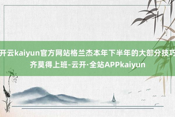 开云kaiyun官方网站格兰杰本年下半年的大部分技巧齐莫得上班-云开·全站APPkaiyun