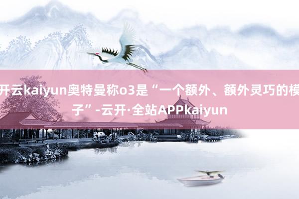 开云kaiyun奥特曼称o3是“一个额外、额外灵巧的模子”-云开·全站APPkaiyun