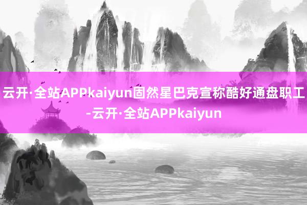 云开·全站APPkaiyun固然星巴克宣称酷好通盘职工-云开·全站APPkaiyun