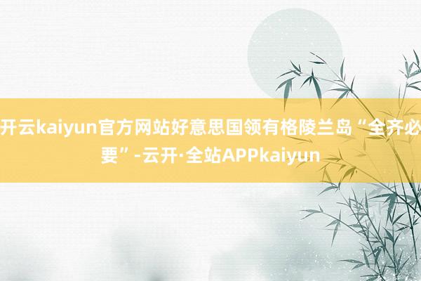 开云kaiyun官方网站好意思国领有格陵兰岛“全齐必要”-云开·全站APPkaiyun