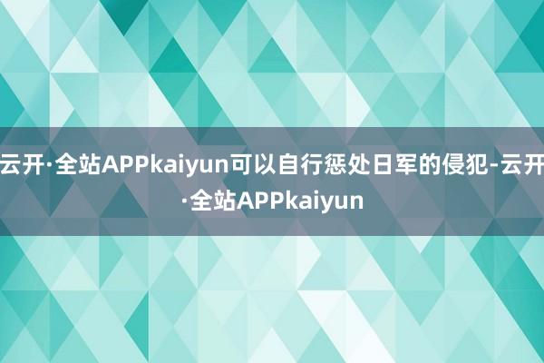 云开·全站APPkaiyun可以自行惩处日军的侵犯-云开·全站APPkaiyun