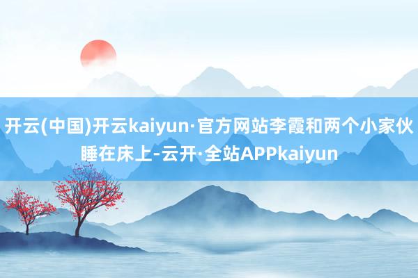 开云(中国)开云kaiyun·官方网站李霞和两个小家伙睡在床上-云开·全站APPkaiyun