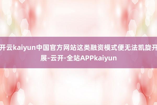 开云kaiyun中国官方网站这类融资模式便无法凯旋开展-云开·全站APPkaiyun