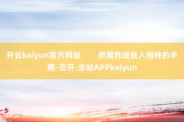 开云kaiyun官方网站        而雕饰或嵌入相持的手镯-云开·全站APPkaiyun