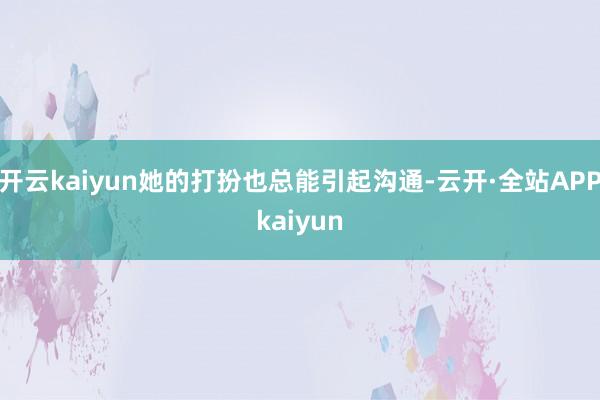 开云kaiyun她的打扮也总能引起沟通-云开·全站APPkaiyun