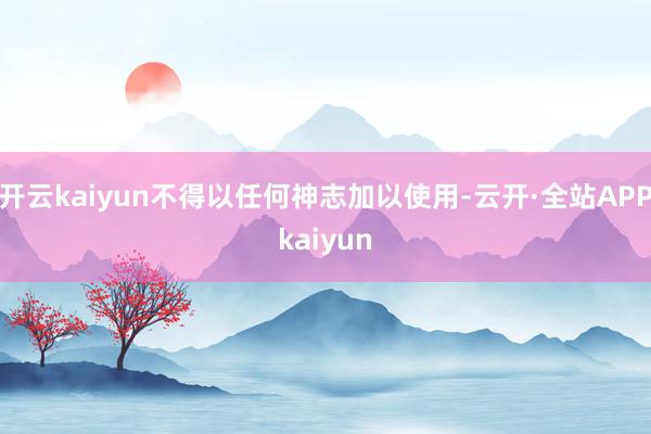 开云kaiyun不得以任何神志加以使用-云开·全站APPkaiyun