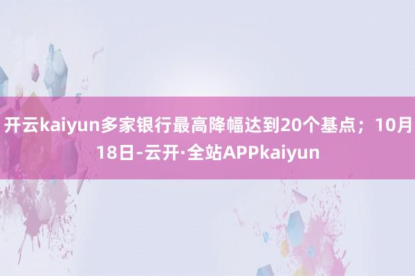 开云kaiyun多家银行最高降幅达到20个基点；10月18日-云开·全站APPkaiyun