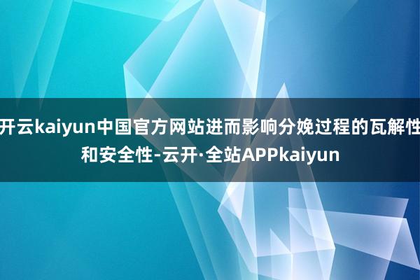 开云kaiyun中国官方网站进而影响分娩过程的瓦解性和安全性-云开·全站APPkaiyun