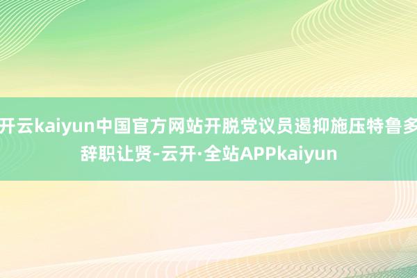 开云kaiyun中国官方网站开脱党议员遏抑施压特鲁多辞职让贤-云开·全站APPkaiyun