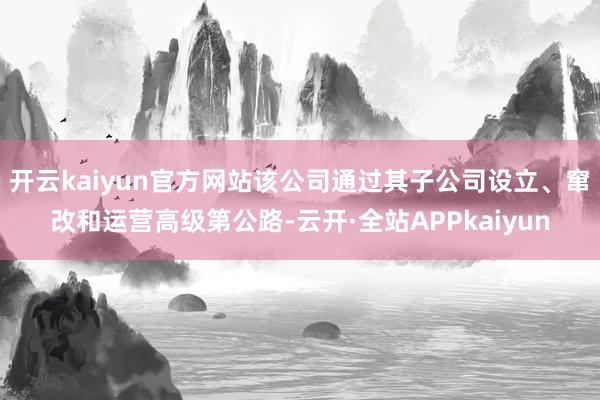 开云kaiyun官方网站该公司通过其子公司设立、窜改和运营高级第公路-云开·全站APPkaiyun