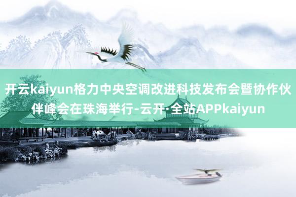 开云kaiyun格力中央空调改进科技发布会暨协作伙伴峰会在珠海举行-云开·全站APPkaiyun