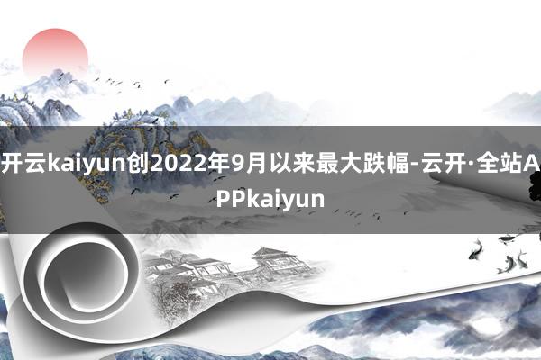 开云kaiyun创2022年9月以来最大跌幅-云开·全站APPkaiyun