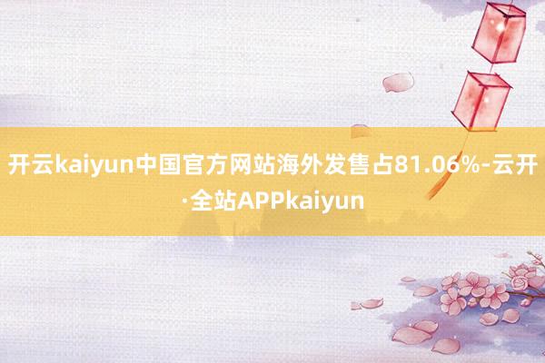 开云kaiyun中国官方网站海外发售占81.06%-云开·全站APPkaiyun