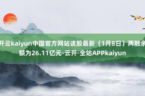 开云kaiyun中国官方网站该股最新（1月8日）两融余额为26.11亿元-云开·全站APPkaiyun