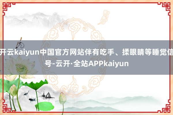 开云kaiyun中国官方网站伴有吃手、揉眼睛等睡觉信号-云开·全站APPkaiyun