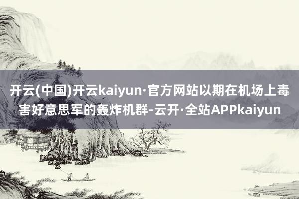 开云(中国)开云kaiyun·官方网站以期在机场上毒害好意思军的轰炸机群-云开·全站APPkaiyun