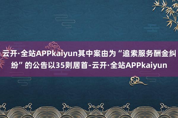 云开·全站APPkaiyun其中案由为“追索服务酬金纠纷”的公告以35则居首-云开·全站APPkaiyun