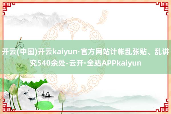 开云(中国)开云kaiyun·官方网站计帐乱张贴、乱讲究540余处-云开·全站APPkaiyun