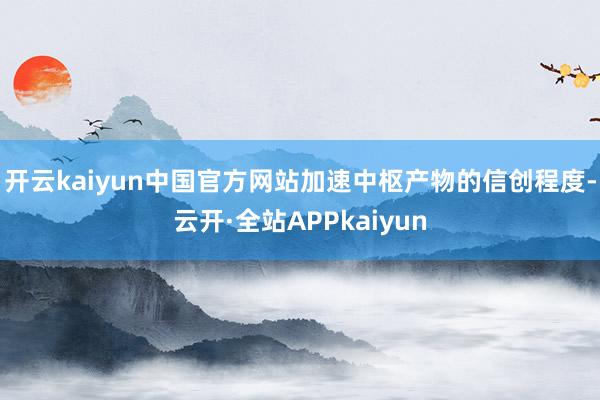 开云kaiyun中国官方网站加速中枢产物的信创程度-云开·全站APPkaiyun