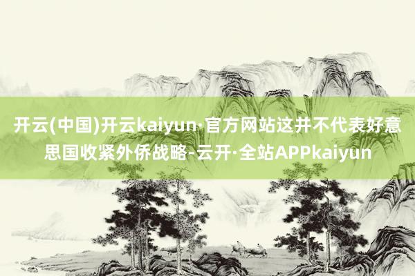 开云(中国)开云kaiyun·官方网站这并不代表好意思国收紧外侨战略-云开·全站APPkaiyun