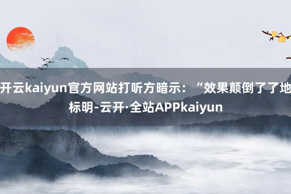 开云kaiyun官方网站打听方暗示：“效果颠倒了了地标明-云开·全站APPkaiyun