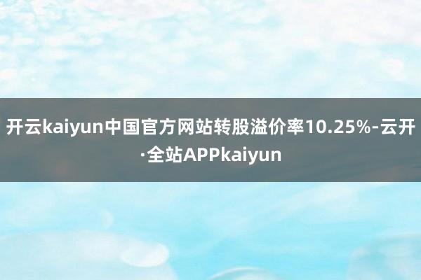 开云kaiyun中国官方网站转股溢价率10.25%-云开·全站APPkaiyun