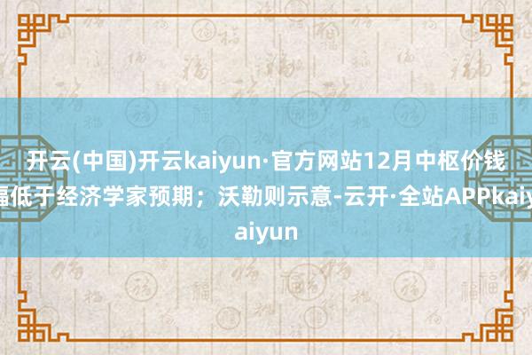 开云(中国)开云kaiyun·官方网站12月中枢价钱涨幅低于经济学家预期；沃勒则示意-云开·全站APPkaiyun