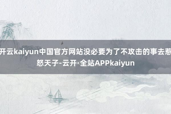 开云kaiyun中国官方网站没必要为了不攻击的事去惹怒天子-云开·全站APPkaiyun