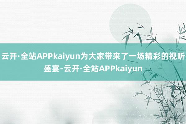 云开·全站APPkaiyun为大家带来了一场精彩的视听盛宴-云开·全站APPkaiyun