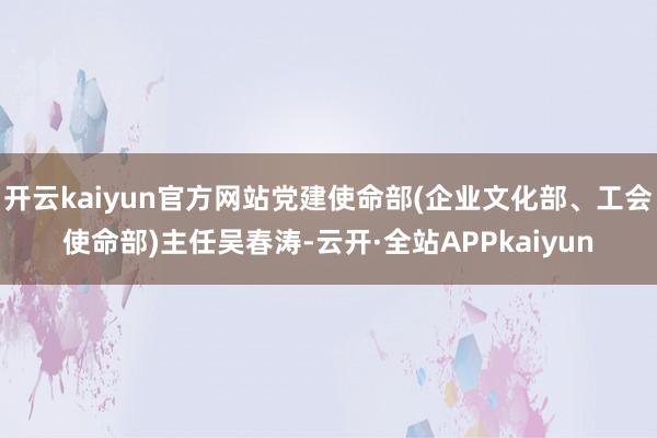 开云kaiyun官方网站党建使命部(企业文化部、工会使命部)主任吴春涛-云开·全站APPkaiyun