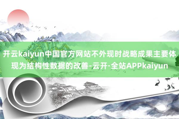 开云kaiyun中国官方网站不外现时战略成果主要体现为结构性数据的改善-云开·全站APPkaiyun