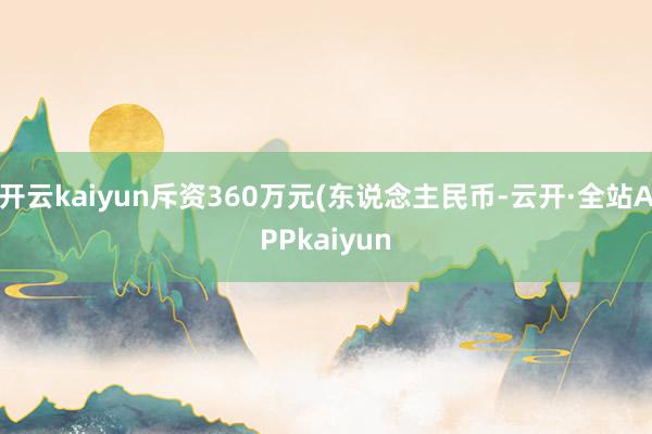 开云kaiyun斥资360万元(东说念主民币-云开·全站APPkaiyun