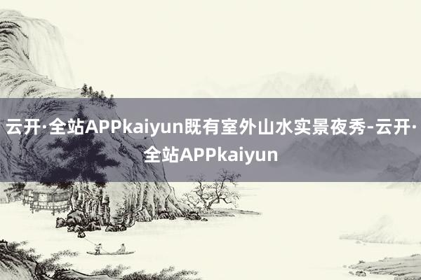 云开·全站APPkaiyun既有室外山水实景夜秀-云开·全站APPkaiyun