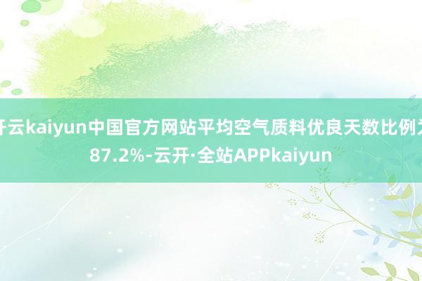 开云kaiyun中国官方网站平均空气质料优良天数比例为87.2%-云开·全站APPkaiyun