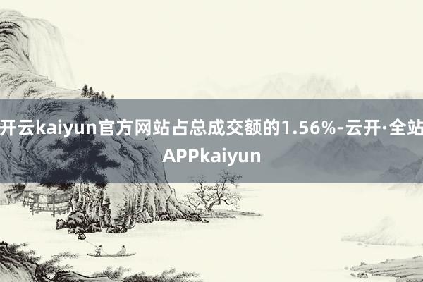 开云kaiyun官方网站占总成交额的1.56%-云开·全站APPkaiyun