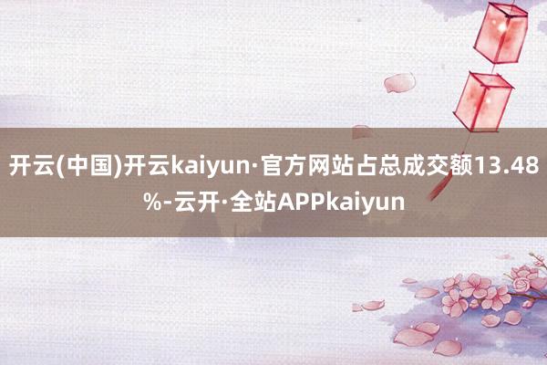 开云(中国)开云kaiyun·官方网站占总成交额13.48%-云开·全站APPkaiyun