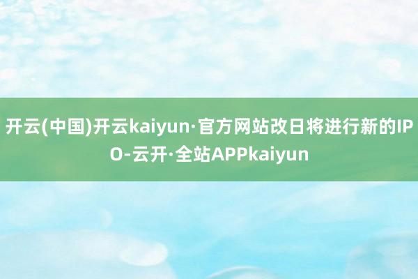 开云(中国)开云kaiyun·官方网站改日将进行新的IPO-云开·全站APPkaiyun