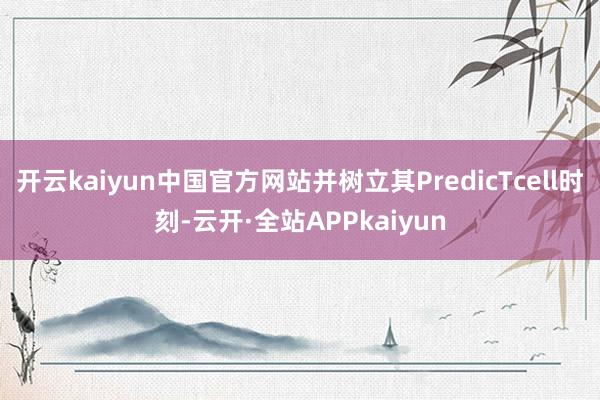 开云kaiyun中国官方网站并树立其PredicTcell时刻-云开·全站APPkaiyun