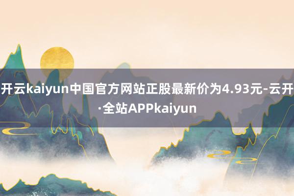 开云kaiyun中国官方网站正股最新价为4.93元-云开·全站APPkaiyun