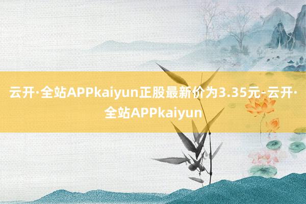 云开·全站APPkaiyun正股最新价为3.35元-云开·全站APPkaiyun