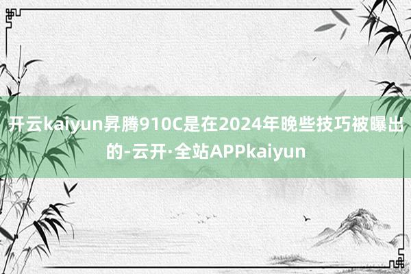 开云kaiyun昇腾910C是在2024年晚些技巧被曝出的-云开·全站APPkaiyun