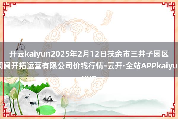 开云kaiyun2025年2月12日扶余市三井子园区阛阓开拓运营有限公司价钱行情-云开·全站APPkaiyun