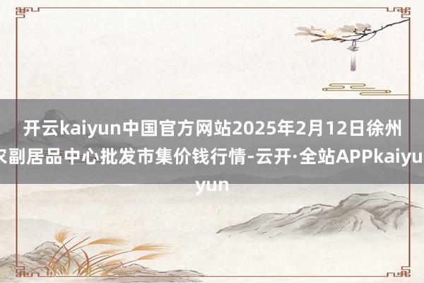 开云kaiyun中国官方网站2025年2月12日徐州农副居品中心批发市集价钱行情-云开·全站APPkaiyun