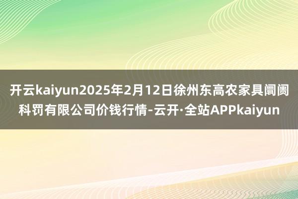 开云kaiyun2025年2月12日徐州东高农家具阛阓科罚有限公司价钱行情-云开·全站APPkaiyun