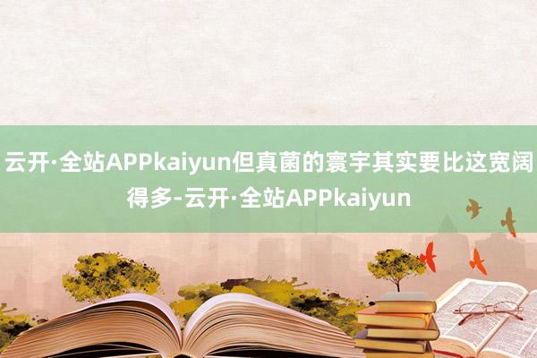 云开·全站APPkaiyun但真菌的寰宇其实要比这宽阔得多-云开·全站APPkaiyun